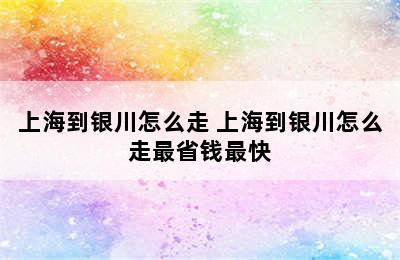 上海到银川怎么走 上海到银川怎么走最省钱最快